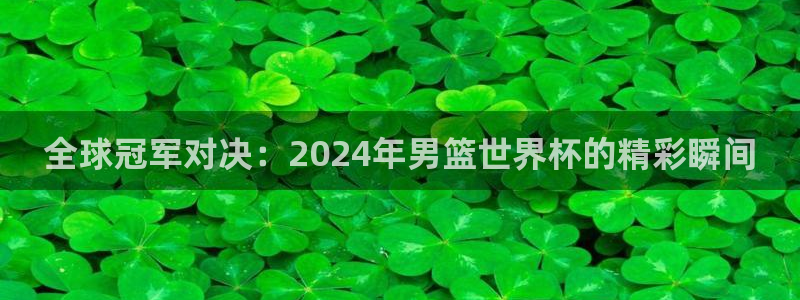 2026世界杯赛程：全球冠军对决：2024年男篮世界杯的精彩瞬间