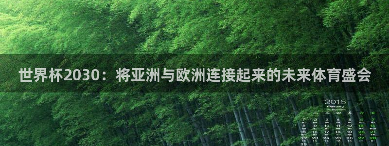 世界杯预选赛亚洲区赛程：世界杯2030：将亚洲与欧洲连接起来的未来体育盛会