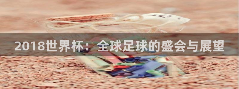 世界杯欧洲区世预赛赛程：2018世界杯：全球足球的盛会与展望